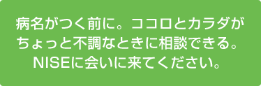 病名がつく前に。ココロとカラダがちょっと不調なときに相談できる。NISEに会いに来てください。