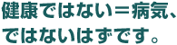 健康ではない＝病気、ではないはずです。
